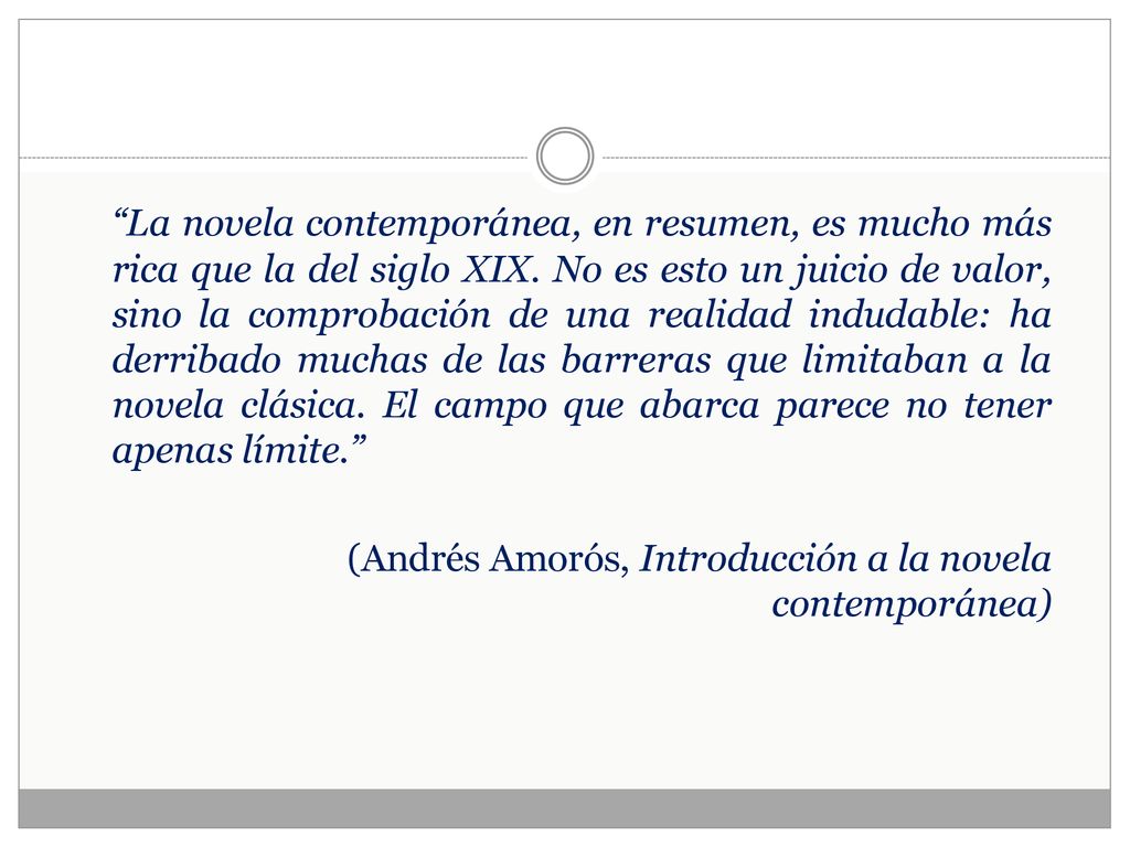 La novela contemporánea, en resumen, es mucho más rica que la del siglo XIX. No es esto un juicio de valor, sino la comprobación de una realidad indudable: ha derribado muchas de las barreras que limitaban a la novela clásica. El campo que abarca parece no tener apenas límite.
