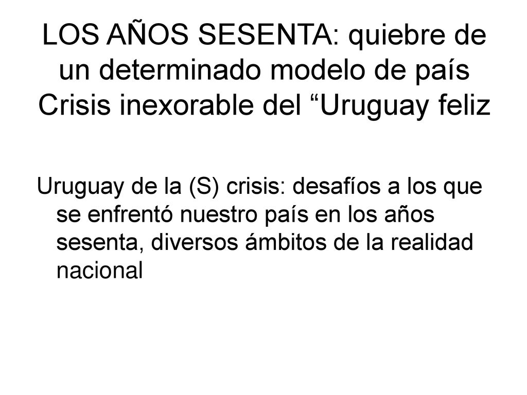 LOS AÑOS SESENTA: quiebre de un determinado modelo de país Crisis inexorable del Uruguay feliz