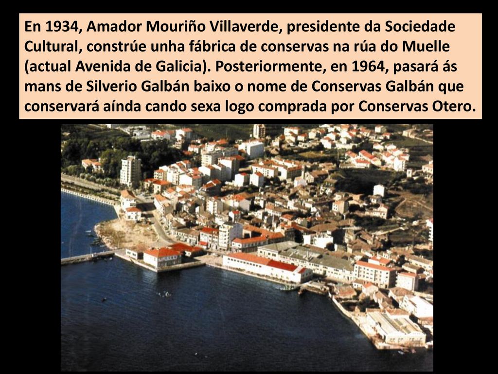 En 1934, Amador Mouriño Villaverde, presidente da Sociedade Cultural, constrúe unha fábrica de conservas na rúa do Muelle (actual Avenida de Galicia).