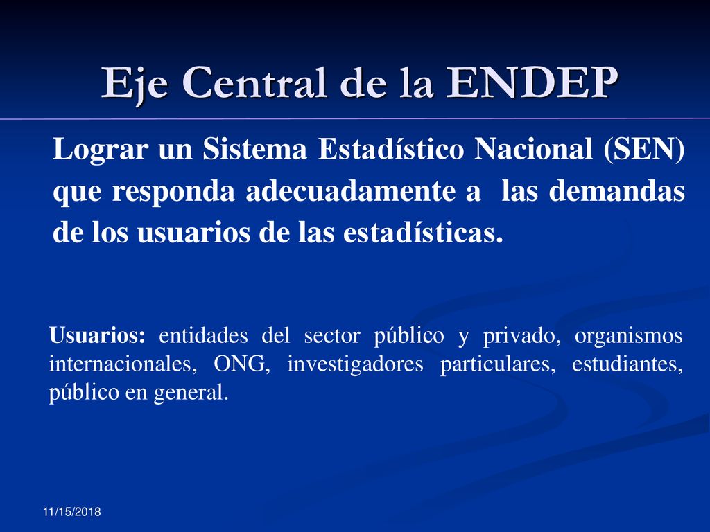 Eje Central de la ENDEP Lograr un Sistema Estadístico Nacional (SEN) que responda adecuadamente a las demandas de los usuarios de las estadísticas.