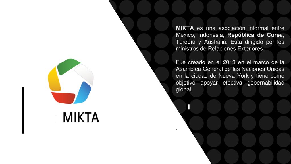 MIKTA es una asociación informal entre México, Indonesia, República de Corea, Turquía y Australia. Está dirigido por los ministros de Relaciones Exteriores.