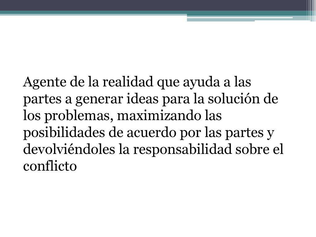 Agente de la realidad que ayuda a las partes a generar ideas para la solución de los problemas, maximizando las posibilidades de acuerdo por las partes y devolviéndoles la responsabilidad sobre el conflicto