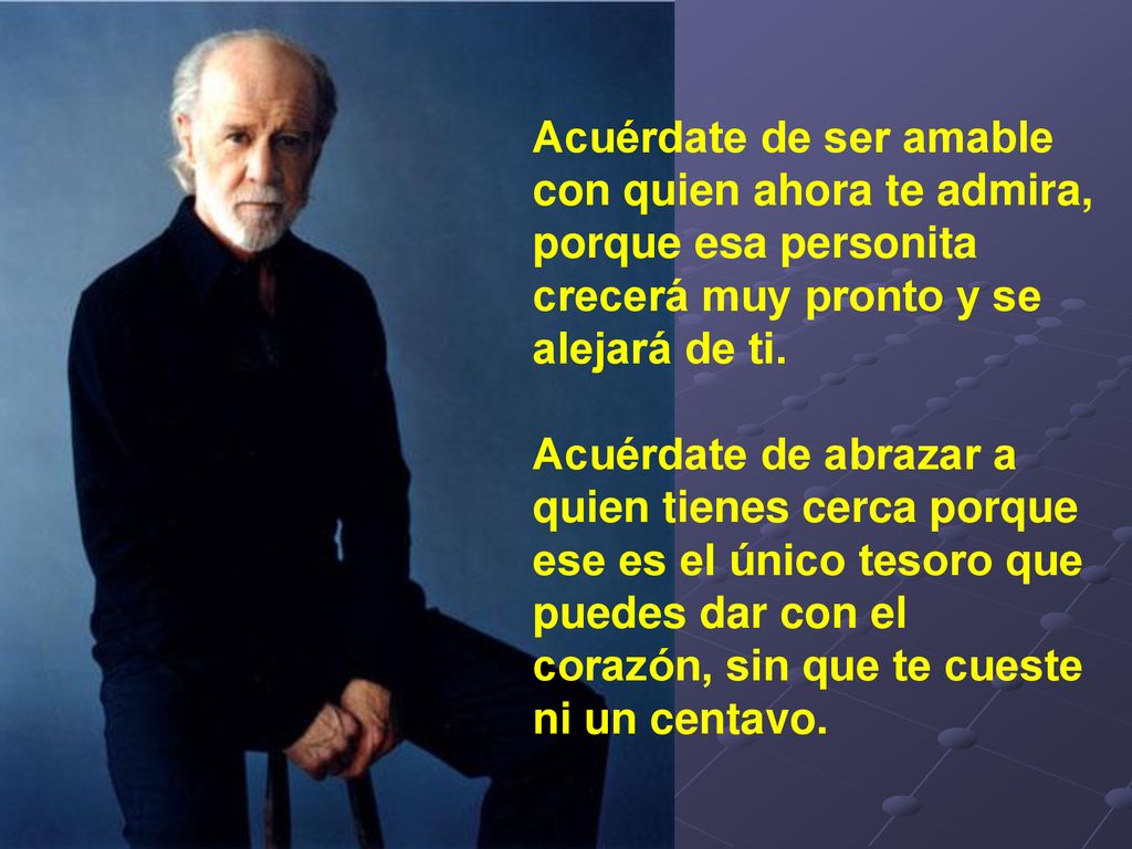 Acuérdate de ser amable con quien ahora te admira, porque esa personita crecerá muy pronto y se alejará de ti.