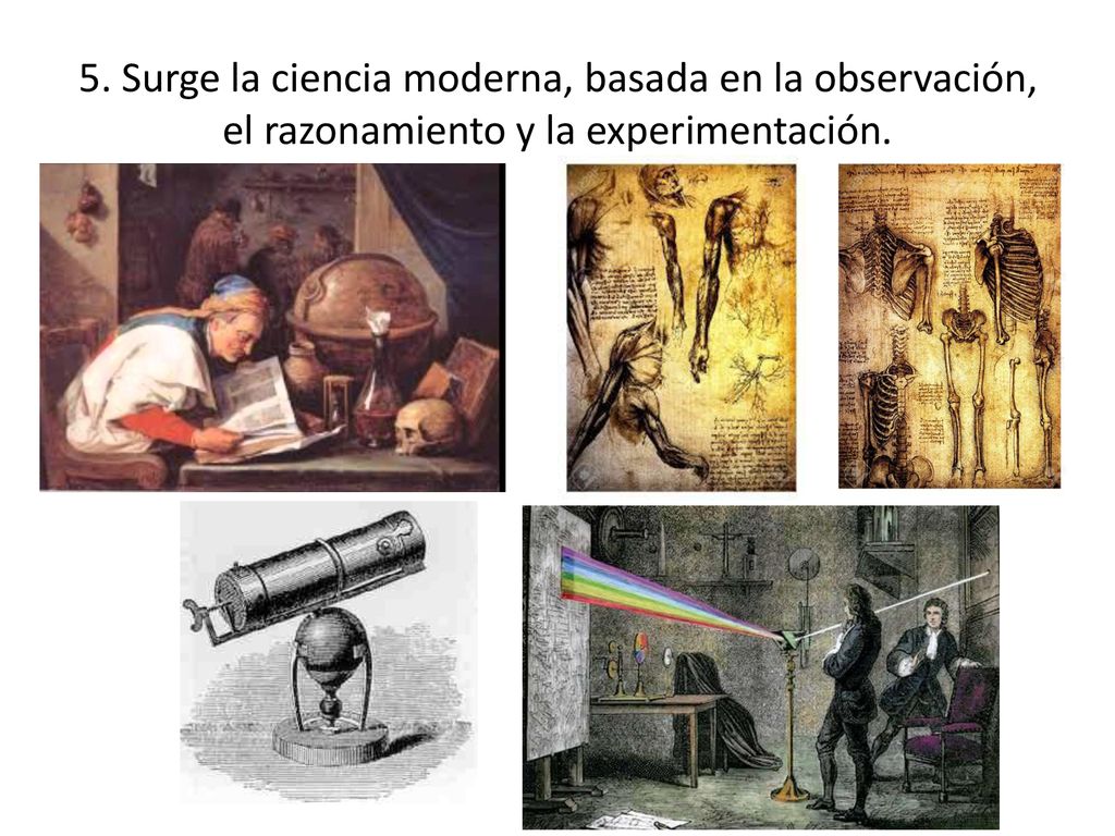 5. Surge la ciencia moderna, basada en la observación, el razonamiento y la experimentación.