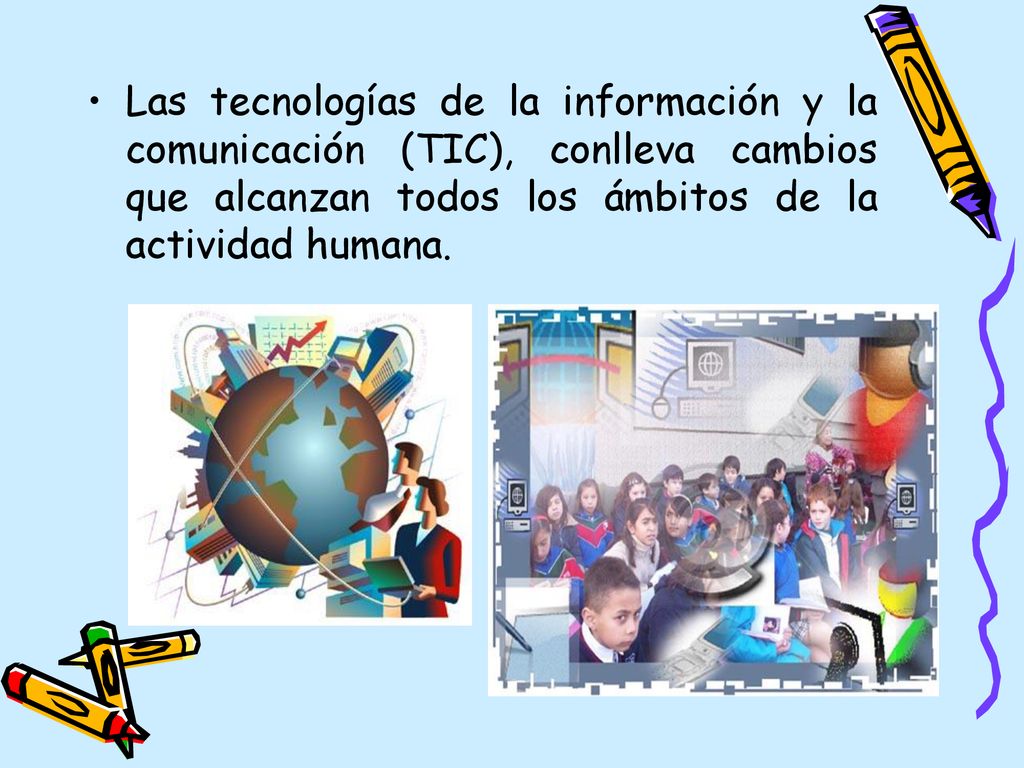 Las tecnologías de la información y la comunicación (TIC), conlleva cambios que alcanzan todos los ámbitos de la actividad humana.