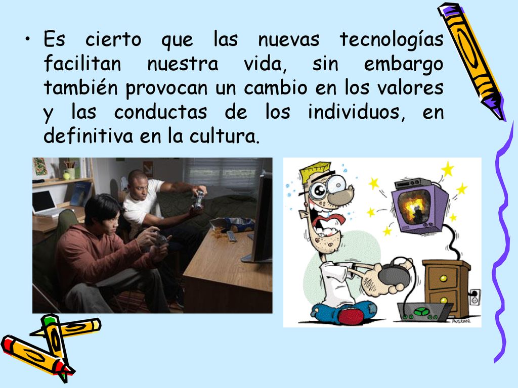 Es cierto que las nuevas tecnologías facilitan nuestra vida, sin embargo también provocan un cambio en los valores y las conductas de los individuos, en definitiva en la cultura.