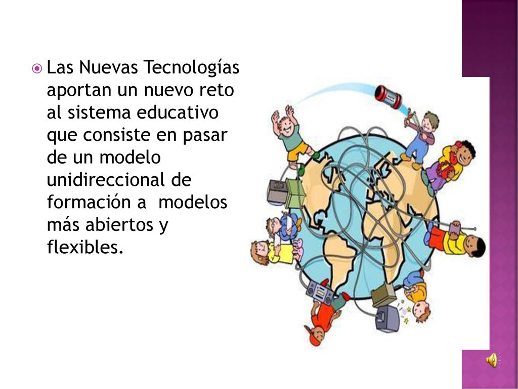 Las Nuevas Tecnologías aportan un nuevo reto al sistema educativo que consiste en pasar de un modelo unidireccional de formación a modelos más abiertos y flexibles.