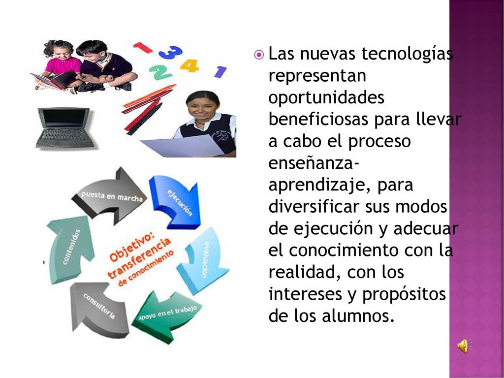 Las nuevas tecnologías representan oportunidades beneficiosas para llevar a cabo el proceso enseñanza- aprendizaje, para diversificar sus modos de ejecución y adecuar el conocimiento con la realidad, con los intereses y propósitos de los alumnos.