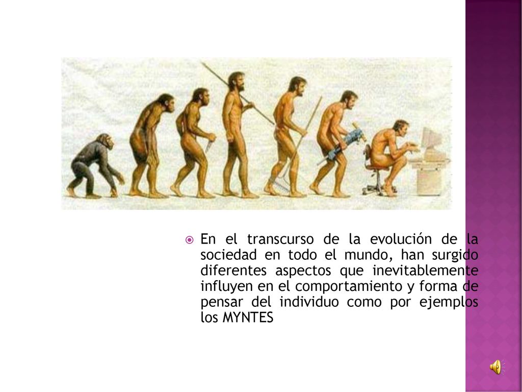 En el transcurso de la evolución de la sociedad en todo el mundo, han surgido diferentes aspectos que inevitablemente influyen en el comportamiento y forma de pensar del individuo como por ejemplos los MYNTES