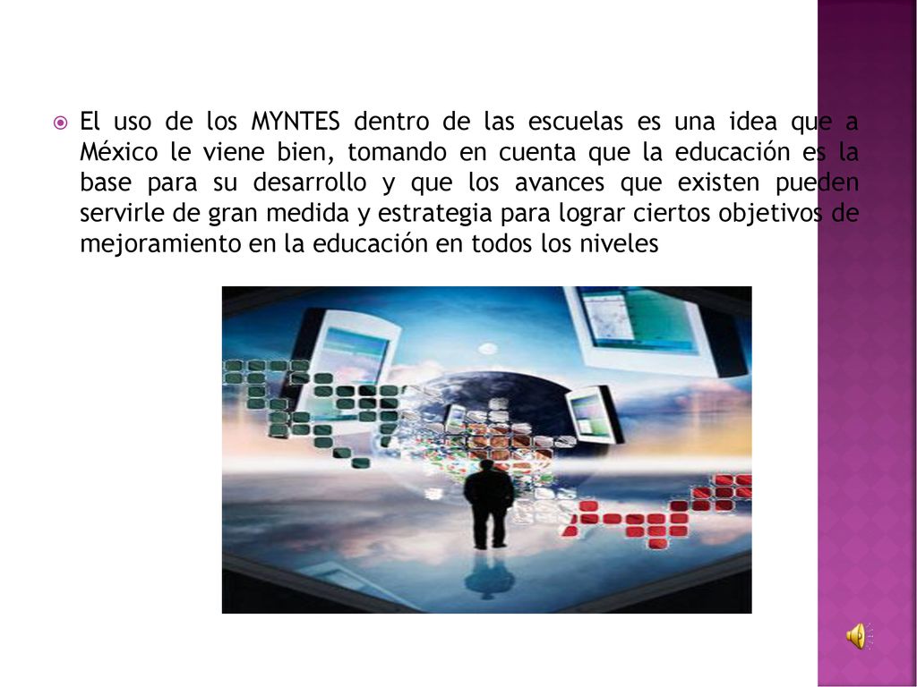 El uso de los MYNTES dentro de las escuelas es una idea que a México le viene bien, tomando en cuenta que la educación es la base para su desarrollo y que los avances que existen pueden servirle de gran medida y estrategia para lograr ciertos objetivos de mejoramiento en la educación en todos los niveles