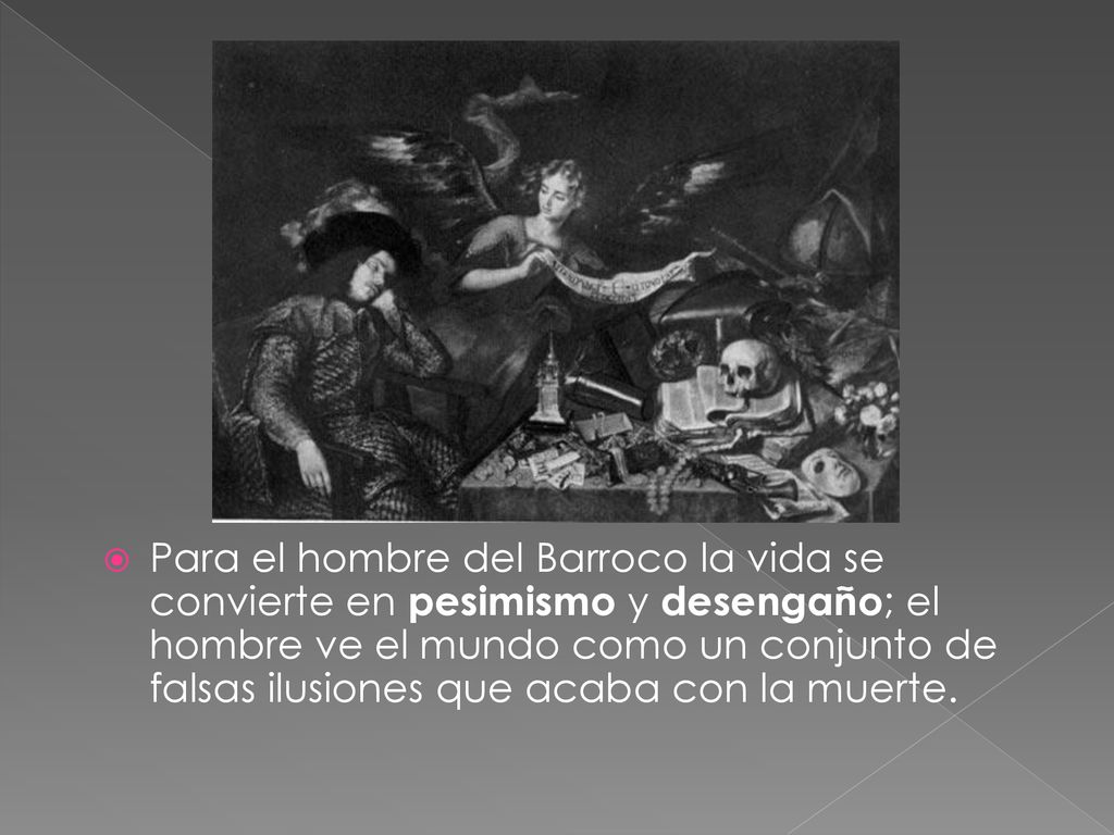 Para el hombre del Barroco la vida se convierte en pesimismo y desengaño; el hombre ve el mundo como un conjunto de falsas ilusiones que acaba con la muerte.