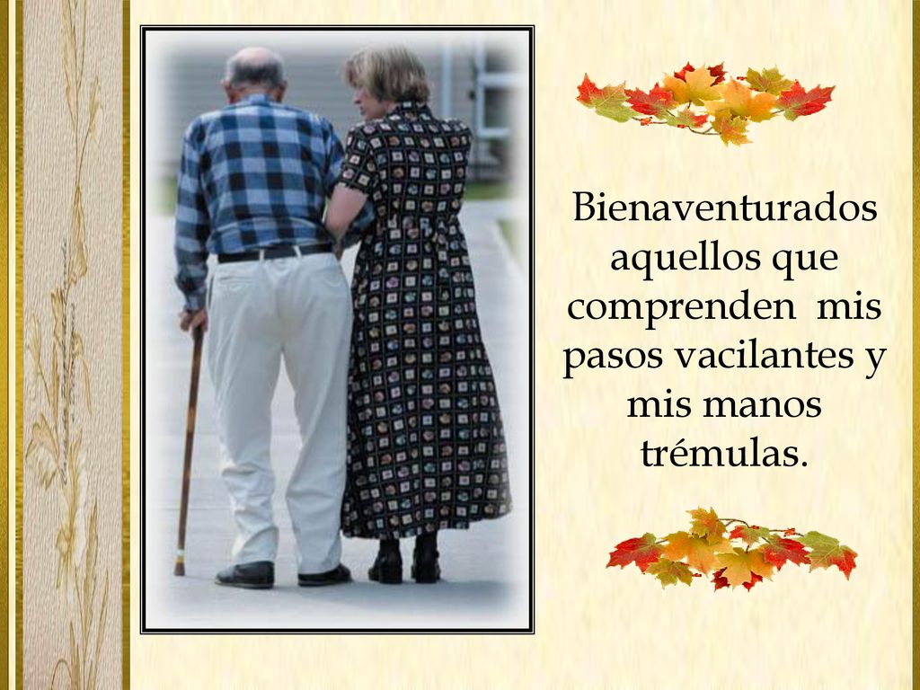 Bienaventurados aquellos que comprenden mis pasos vacilantes y mis manos trémulas.