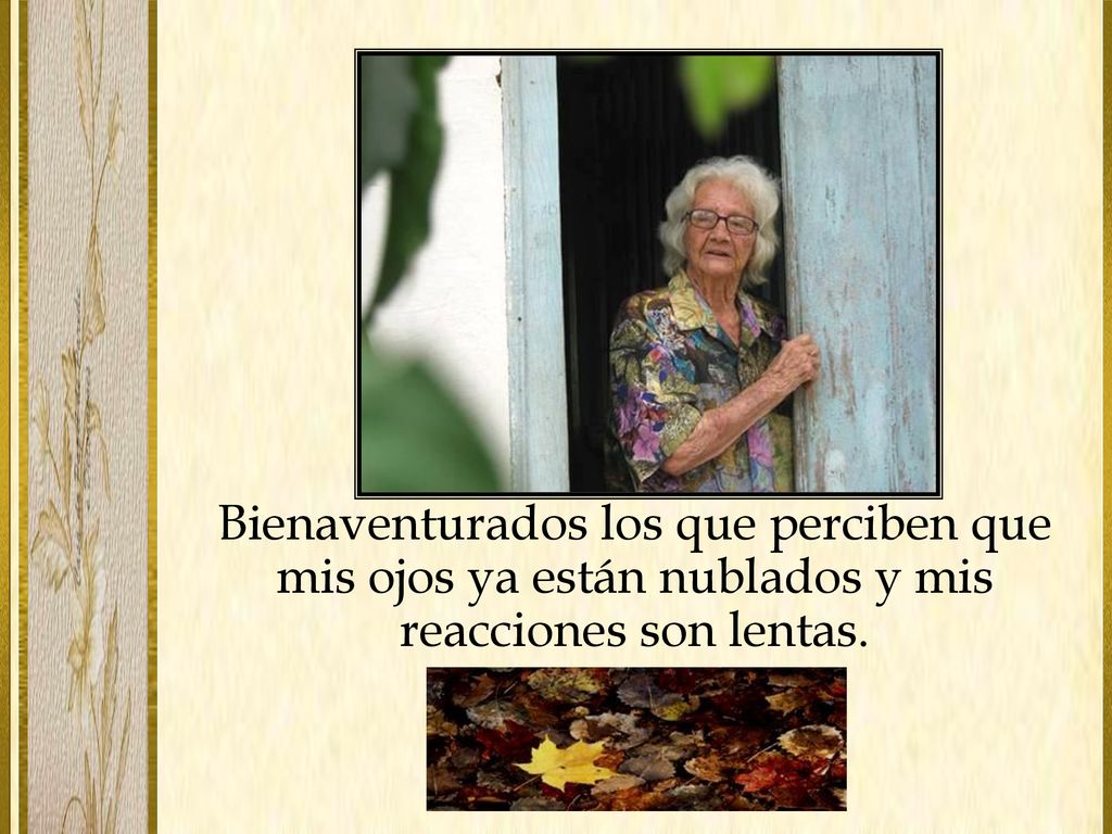 Bienaventurados los que perciben que mis ojos ya están nublados y mis reacciones son lentas.