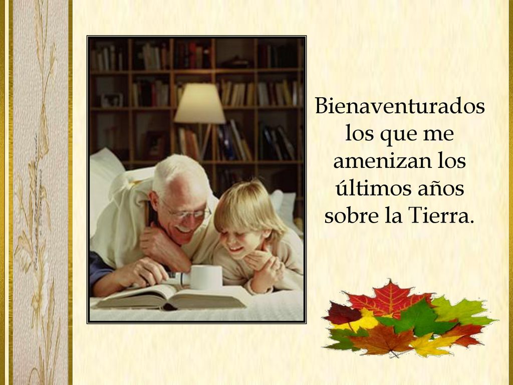 Bienaventurados los que me amenizan los últimos años sobre la Tierra.