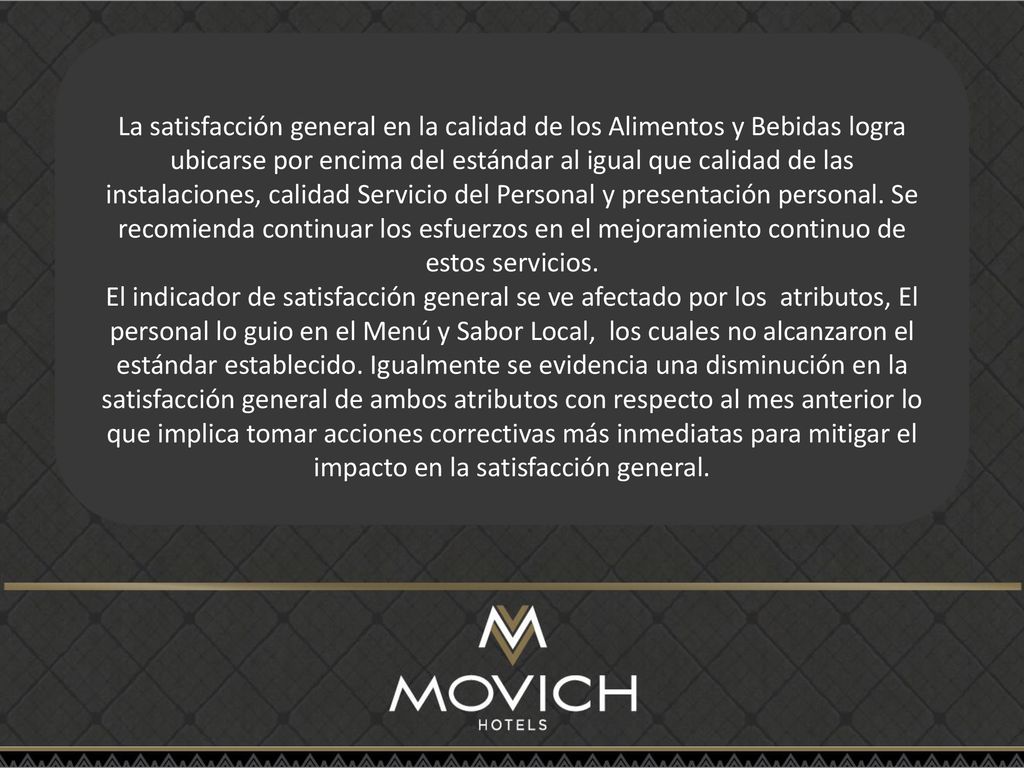 La satisfacción general en la calidad de los Alimentos y Bebidas logra ubicarse por encima del estándar al igual que calidad de las instalaciones, calidad Servicio del Personal y presentación personal. Se recomienda continuar los esfuerzos en el mejoramiento continuo de estos servicios.