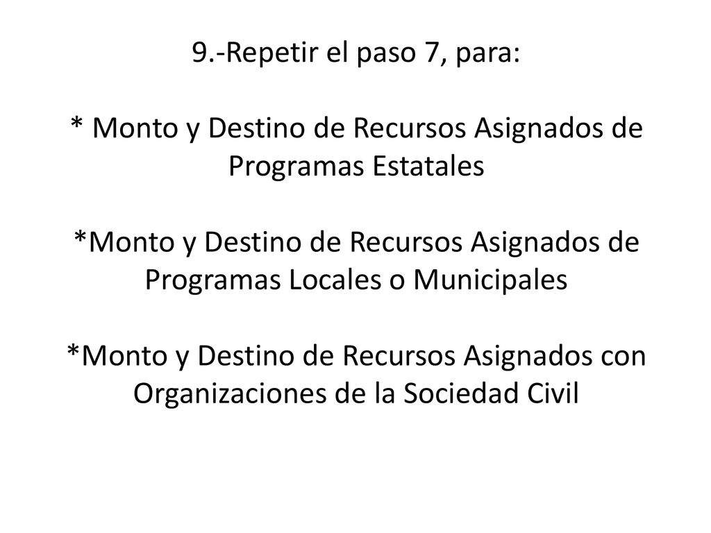 9.-Repetir el paso 7, para: * Monto y Destino de Recursos Asignados de Programas Estatales *Monto y Destino de Recursos Asignados de Programas Locales o Municipales *Monto y Destino de Recursos Asignados con Organizaciones de la Sociedad Civil