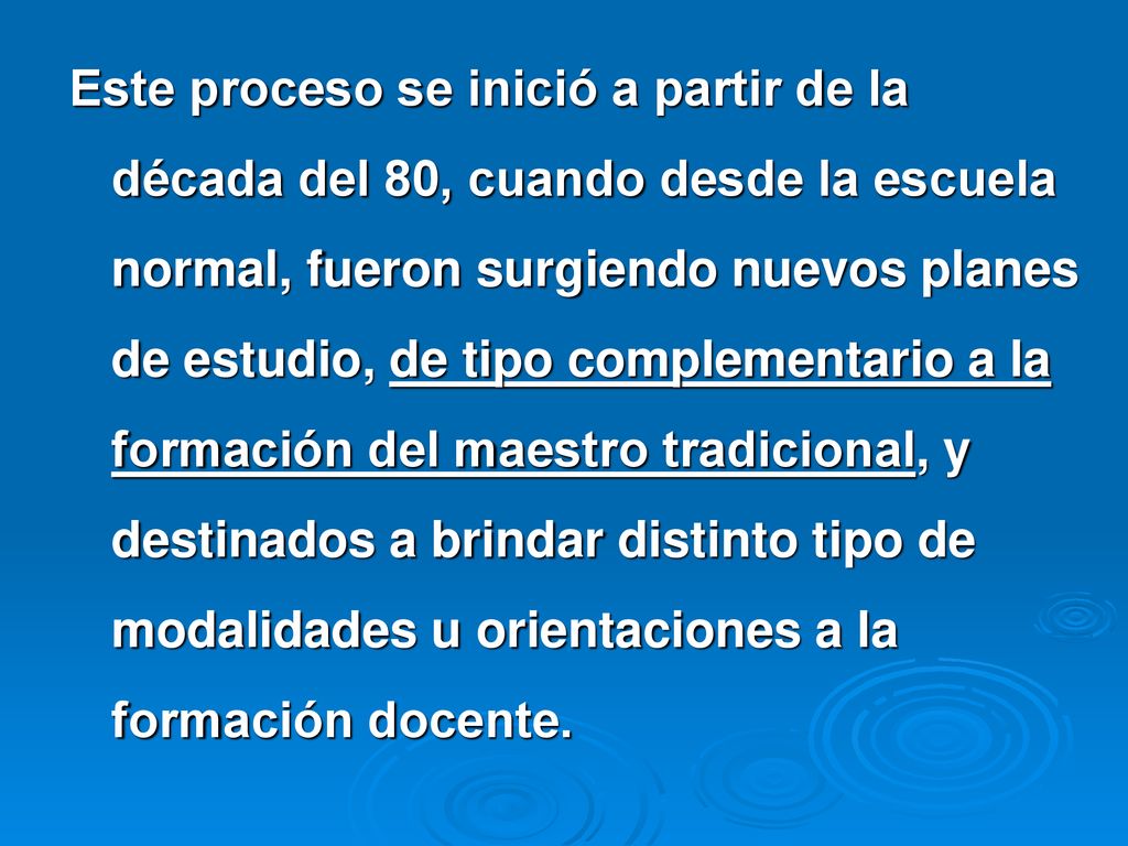 Este proceso se inició a partir de la década del 80, cuando desde la escuela normal, fueron surgiendo nuevos planes de estudio, de tipo complementario a la formación del maestro tradicional, y destinados a brindar distinto tipo de modalidades u orientaciones a la formación docente.