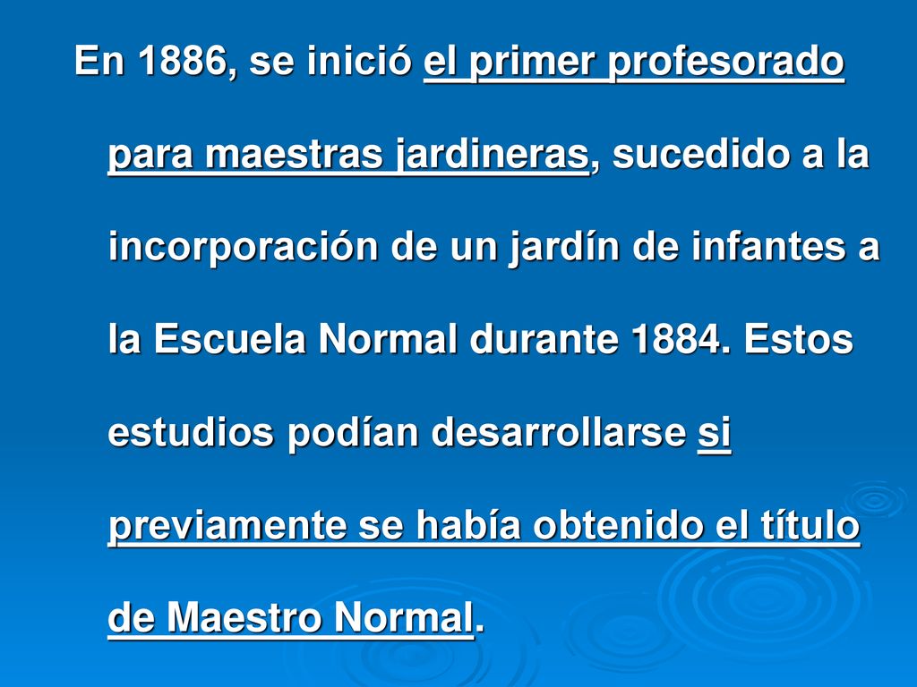 En 1886, se inició el primer profesorado para maestras jardineras, sucedido a la incorporación de un jardín de infantes a la Escuela Normal durante 1884.