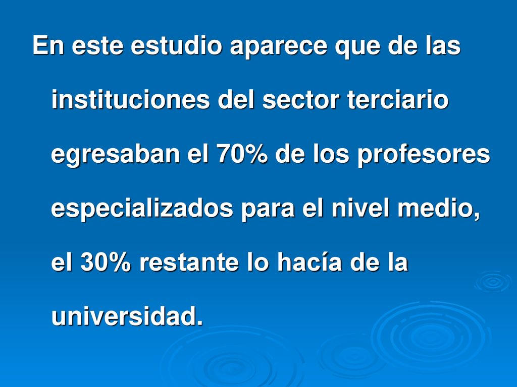 En este estudio aparece que de las instituciones del sector terciario egresaban el 70% de los profesores especializados para el nivel medio, el 30% restante lo hacía de la universidad.