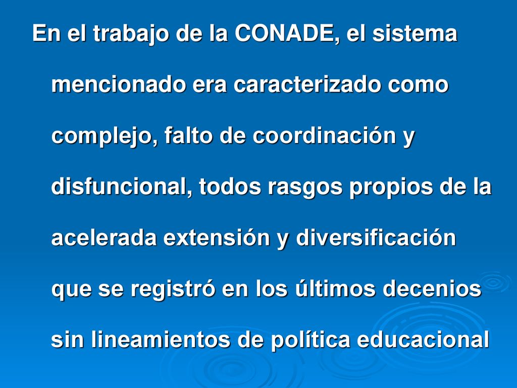 En el trabajo de la CONADE, el sistema mencionado era caracterizado como complejo, falto de coordinación y disfuncional, todos rasgos propios de la acelerada extensión y diversificación que se registró en los últimos decenios sin lineamientos de política educacional