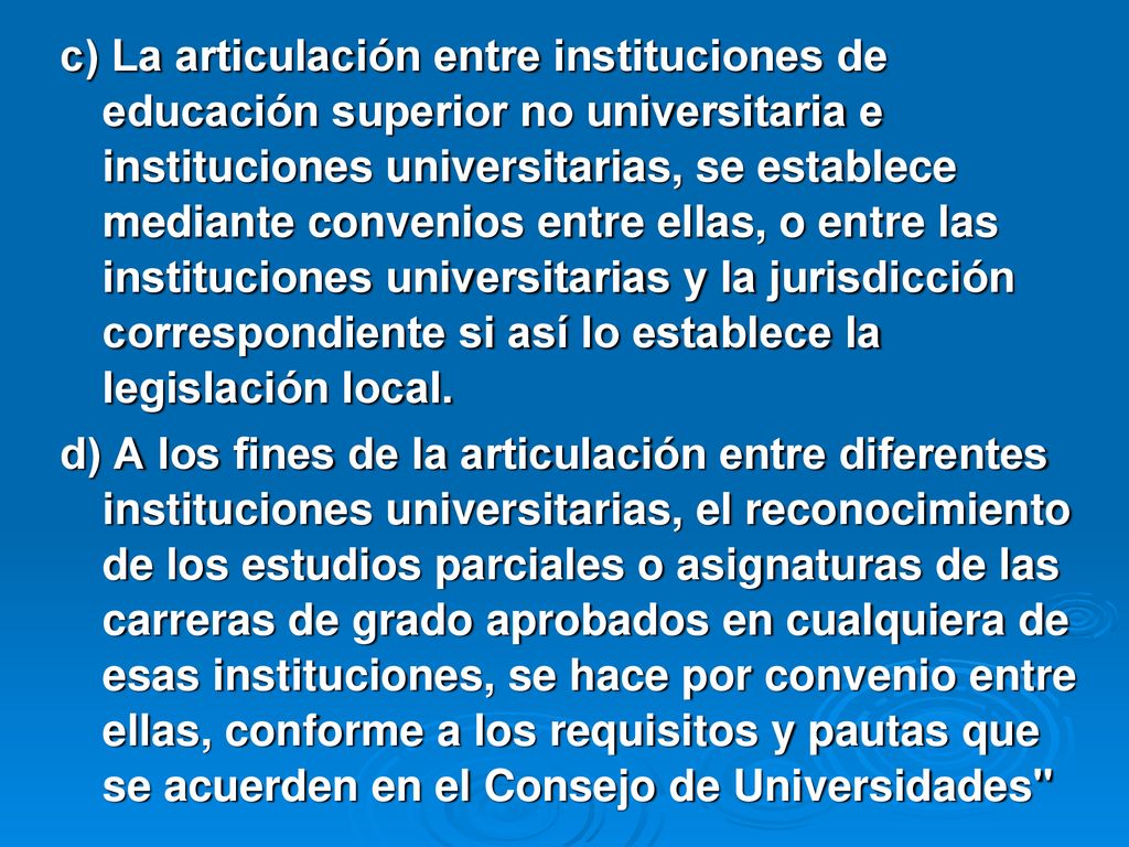 c) La articulación entre instituciones de educación superior no universitaria e instituciones universitarias, se establece mediante convenios entre ellas, o entre las instituciones universitarias y la jurisdicción correspondiente si así lo establece la legislación local.