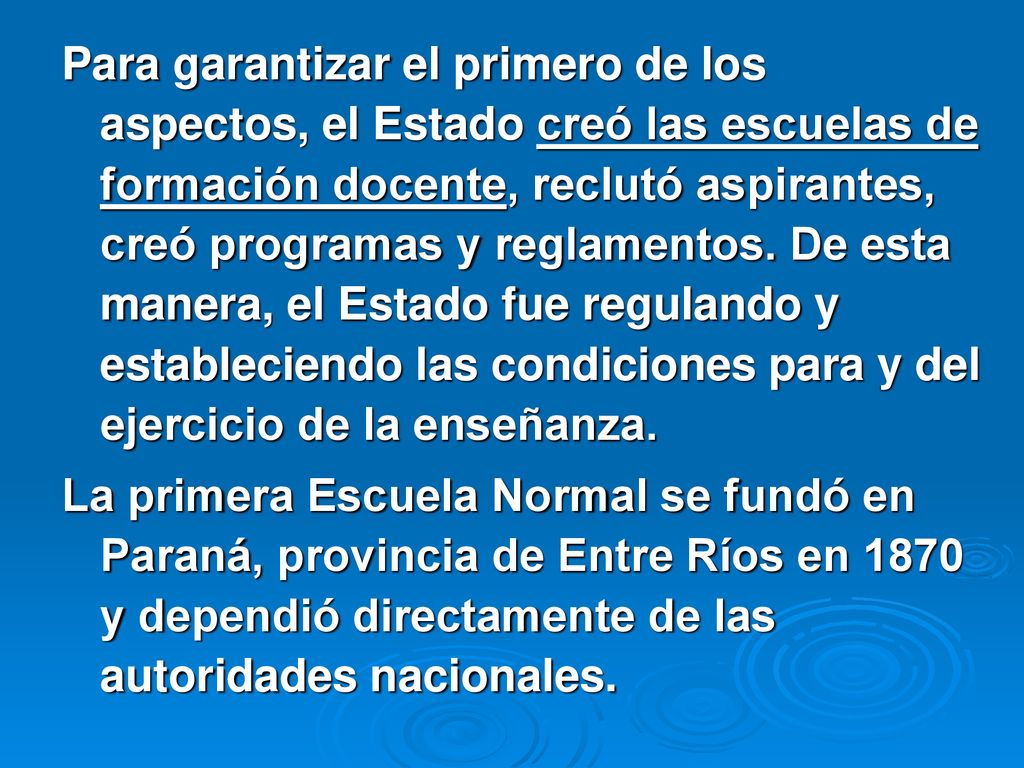 Para garantizar el primero de los aspectos, el Estado creó las escuelas de formación docente, reclutó aspirantes, creó programas y reglamentos. De esta manera, el Estado fue regulando y estableciendo las condiciones para y del ejercicio de la enseñanza.