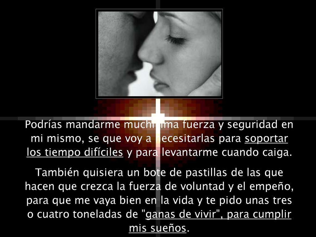 Podrías mandarme muchísima fuerza y seguridad en mi mismo, se que voy a necesitarlas para soportar los tiempo difíciles y para levantarme cuando caiga.