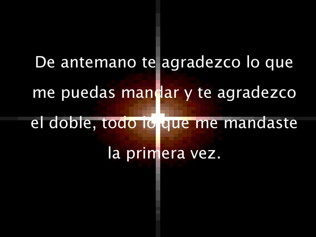 De antemano te agradezco lo que me puedas mandar y te agradezco el doble, todo lo que me mandaste la primera vez.