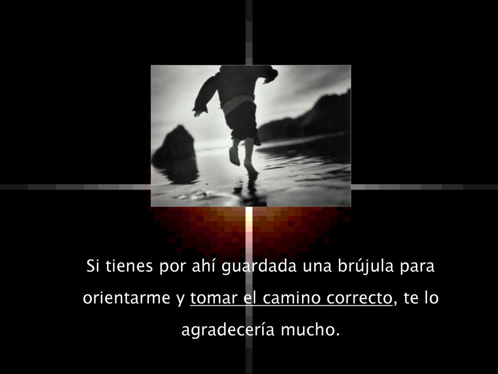Si tienes por ahí guardada una brújula para orientarme y tomar el camino correcto, te lo agradecería mucho.