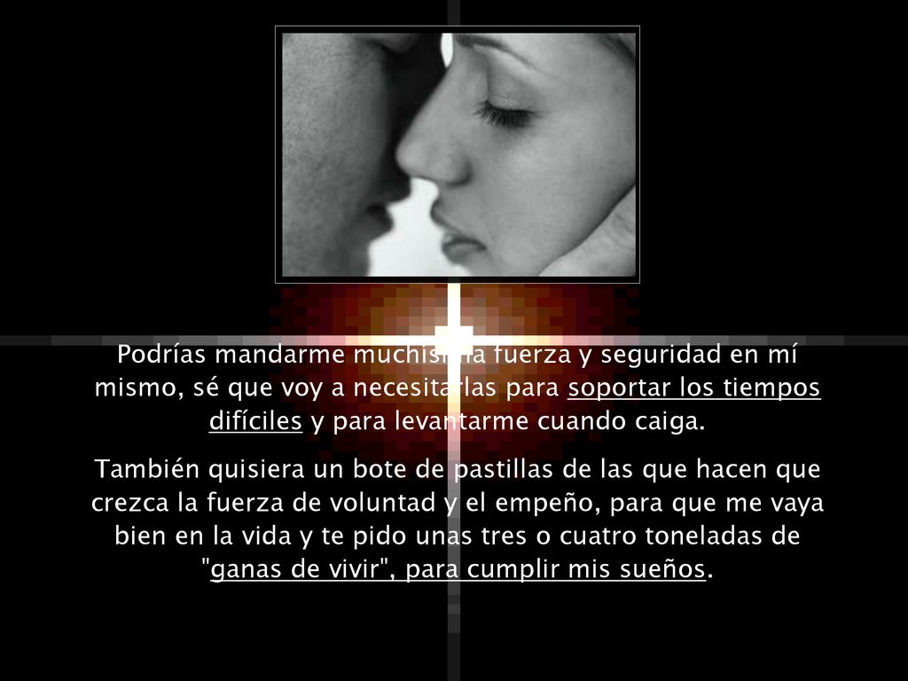 Podrías mandarme muchísima fuerza y seguridad en mí mismo, sé que voy a necesitarlas para soportar los tiempos difíciles y para levantarme cuando caiga.
