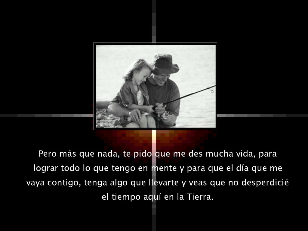Pero más que nada, te pido que me des mucha vida, para lograr todo lo que tengo en mente y para que el día que me vaya contigo, tenga algo que llevarte y veas que no desperdicié el tiempo aquí en la Tierra.