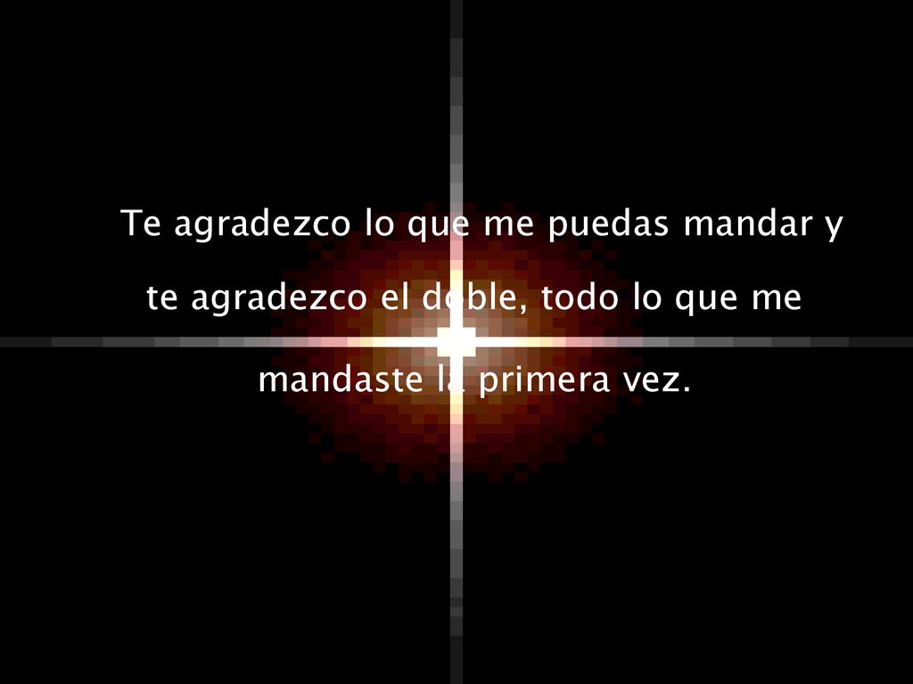 Te agradezco lo que me puedas mandar y te agradezco el doble, todo lo que me mandaste la primera vez.