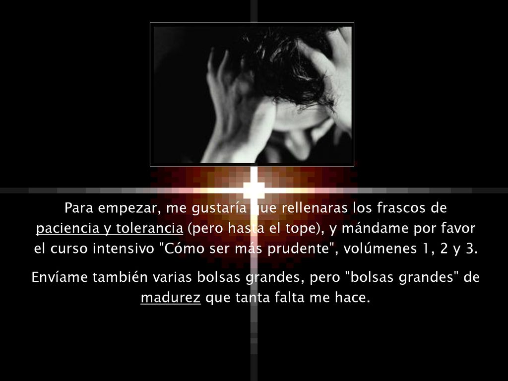 Para empezar, me gustaría que rellenaras los frascos de paciencia y tolerancia (pero hasta el tope), y mándame por favor el curso intensivo Cómo ser más prudente , volúmenes 1, 2 y 3.
