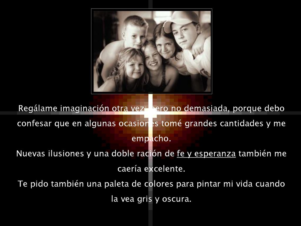 Regálame imaginación otra vez; pero no demasiada, porque debo confesar que en algunas ocasiones tomé grandes cantidades y me empacho.