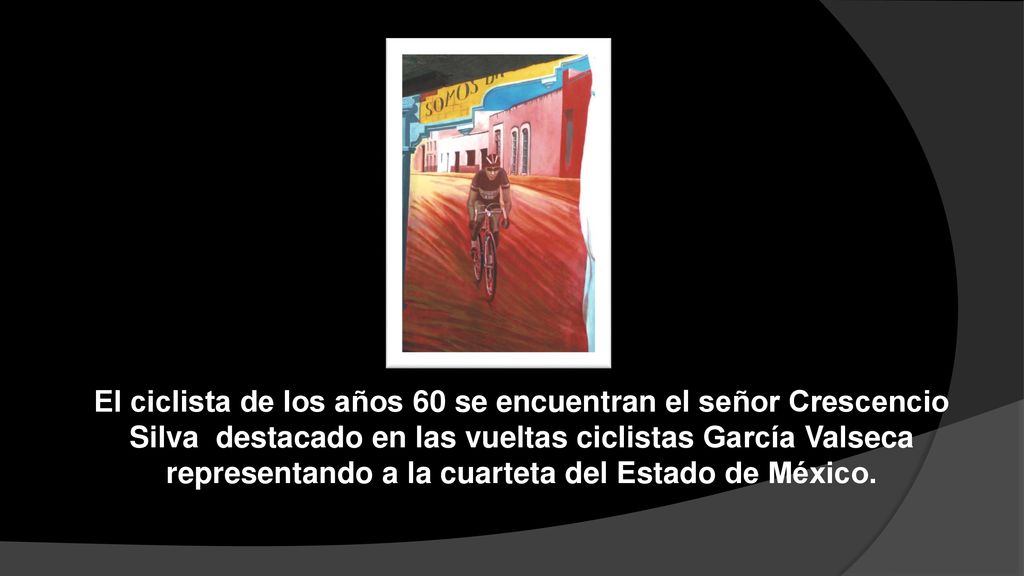 El ciclista de los años 60 se encuentran el señor Crescencio Silva destacado en las vueltas ciclistas García Valseca representando a la cuarteta del Estado de México.