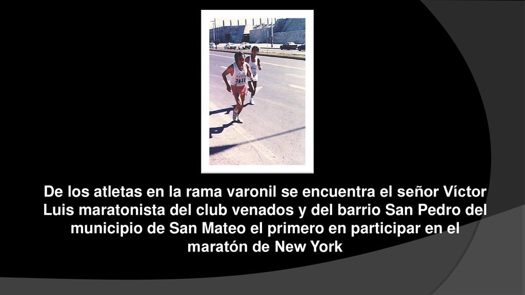De los atletas en la rama varonil se encuentra el señor Víctor Luis maratonista del club venados y del barrio San Pedro del municipio de San Mateo el primero en participar en el maratón de New York