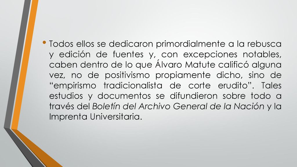 Todos ellos se dedicaron primordialmente a la rebusca y edición de fuentes y, con excepciones notables, caben dentro de lo que Álvaro Matute calificó alguna vez, no de positivismo propiamente dicho, sino de empirismo tradicionalista de corte erudito .