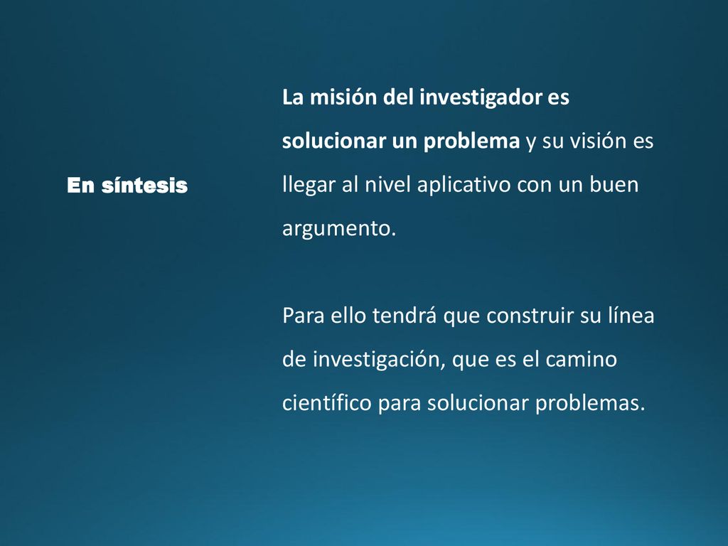 La misión del investigador es solucionar un problema y su visión es llegar al nivel aplicativo con un buen argumento.
