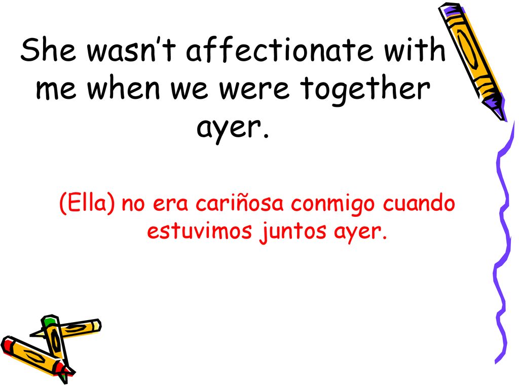 She wasn’t affectionate with me when we were together ayer.