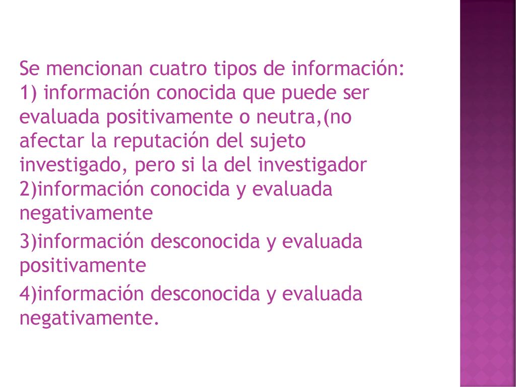 Se mencionan cuatro tipos de información: 1) información conocida que puede ser evaluada positivamente o neutra,(no afectar la reputación del sujeto investigado, pero si la del investigador 2)información conocida y evaluada negativamente