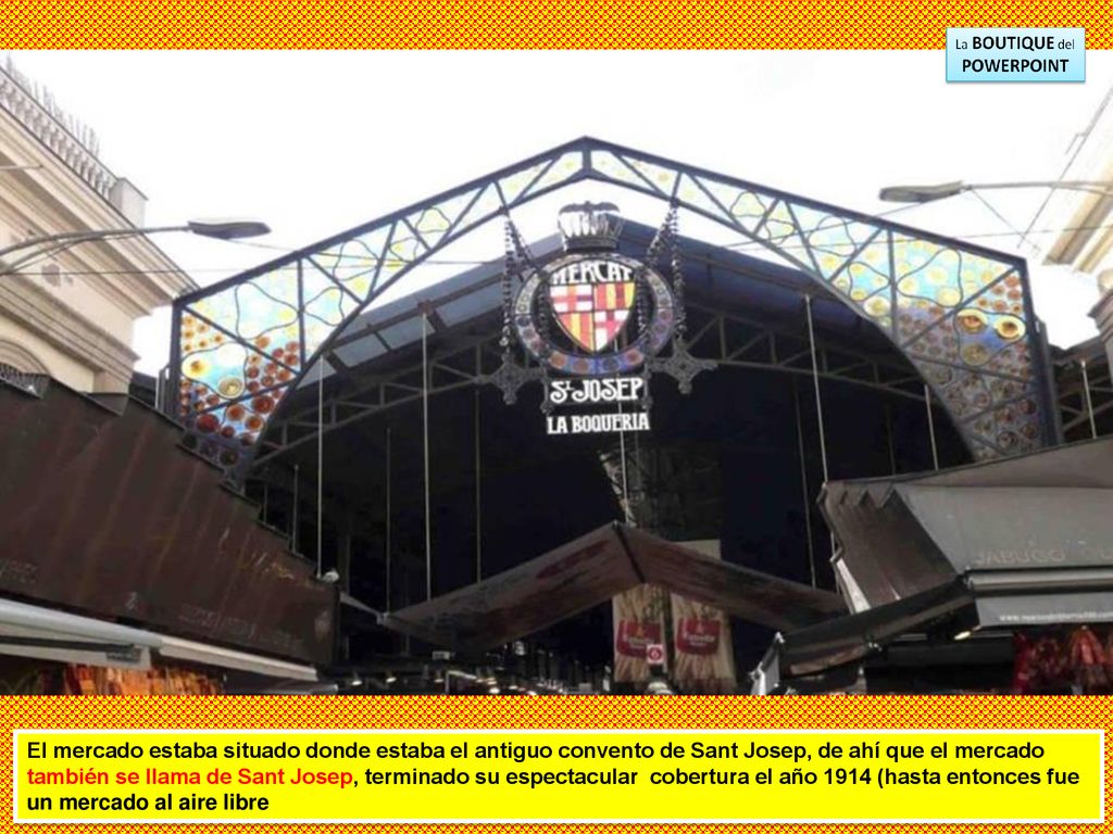 El mercado estaba situado donde estaba el antiguo convento de Sant Josep, de ahí que el mercado también se llama de Sant Josep, terminado su espectacular cobertura el año 1914 (hasta entonces fue un mercado al aire libre