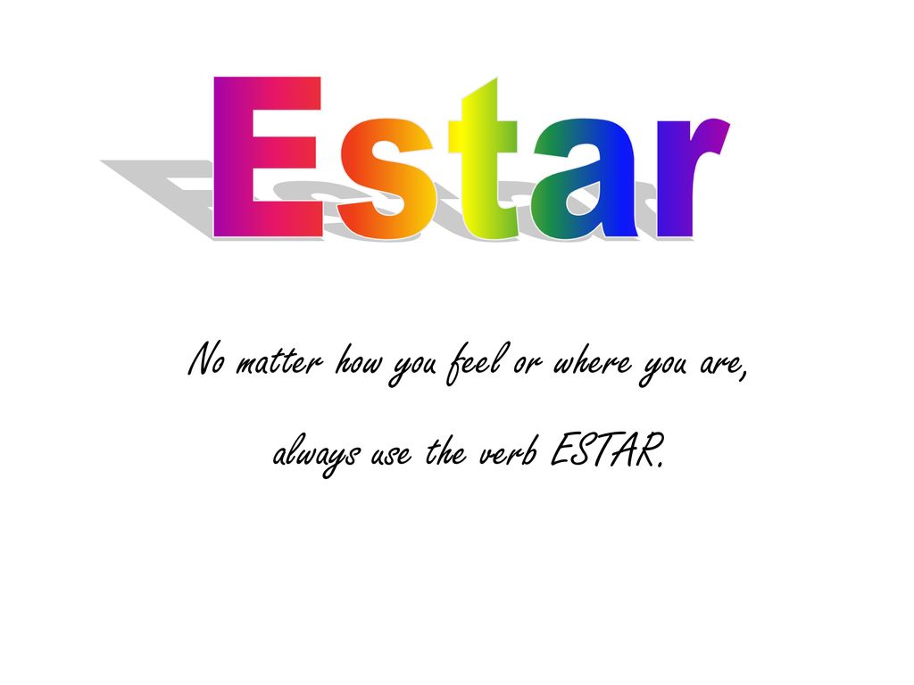 No matter how you feel or where you are, always use the verb ESTAR.