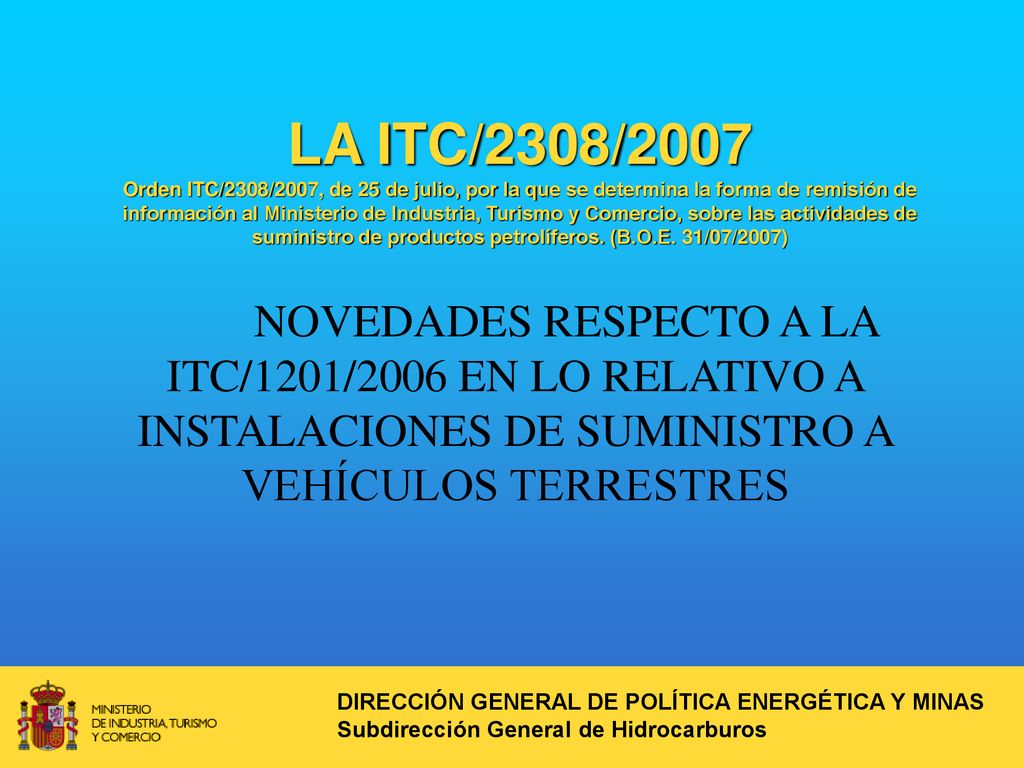 LA ITC/2308/2007 Orden ITC/2308/2007, de 25 de julio, por la que se determina la forma de remisión de información al Ministerio de Industria, Turismo y Comercio, sobre las actividades de suministro de productos petrolíferos. (B.O.E. 31/07/2007)