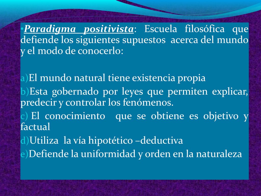 Paradigma positivista: Escuela filosófica que defiende los siguientes supuestos acerca del mundo y el modo de conocerlo: