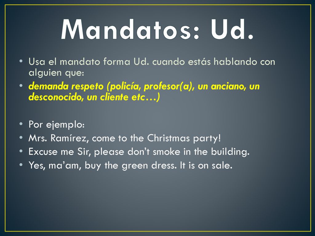 Mandatos: Ud. Usa el mandato forma Ud. cuando estás hablando con alguien que: