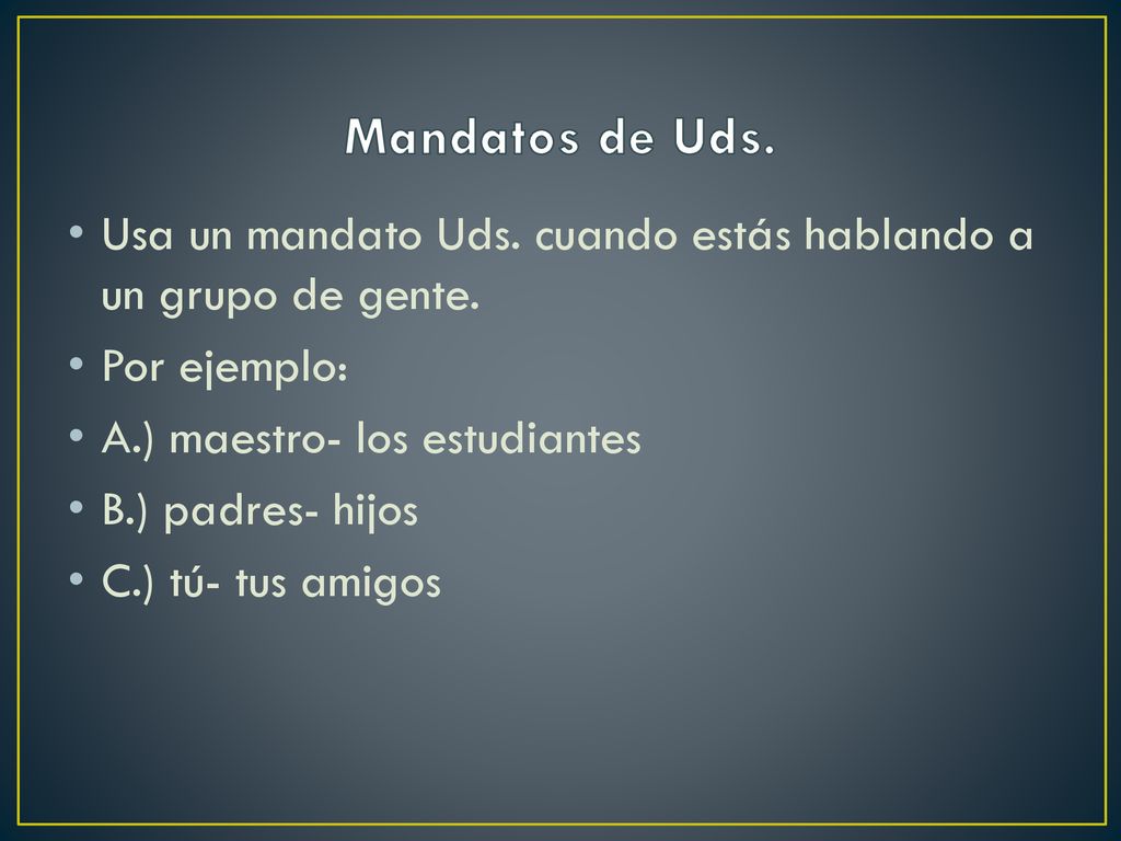 Mandatos de Uds. Usa un mandato Uds. cuando estás hablando a un grupo de gente. Por ejemplo: A.) maestro- los estudiantes.