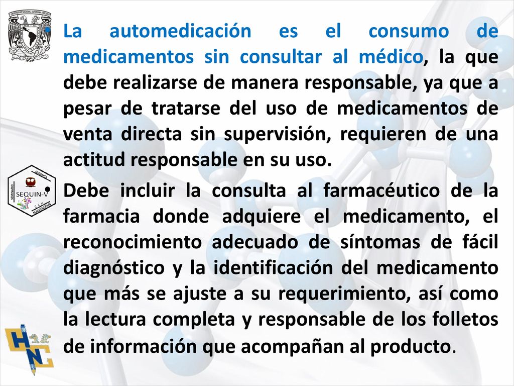 La automedicación es el consumo de medicamentos sin consultar al médico, la que debe realizarse de manera responsable, ya que a pesar de tratarse del uso de medicamentos de venta directa sin supervisión, requieren de una actitud responsable en su uso.
