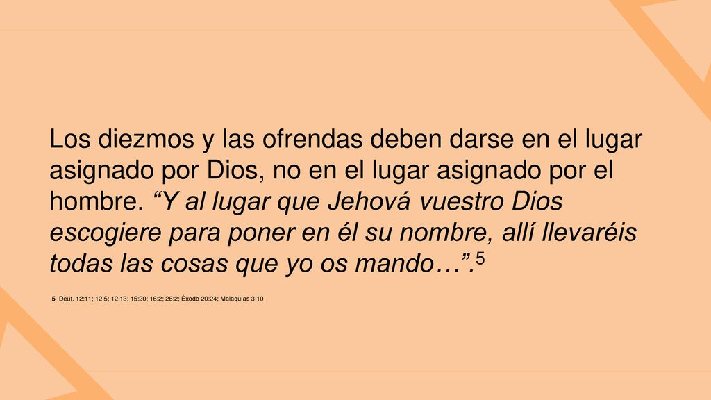 Los diezmos y las ofrendas deben darse en el lugar asignado por Dios, no en el lugar asignado por el hombre. Y al lugar que Jehová vuestro Dios escogiere para poner en él su nombre, allí llevaréis todas las cosas que yo os mando… .5