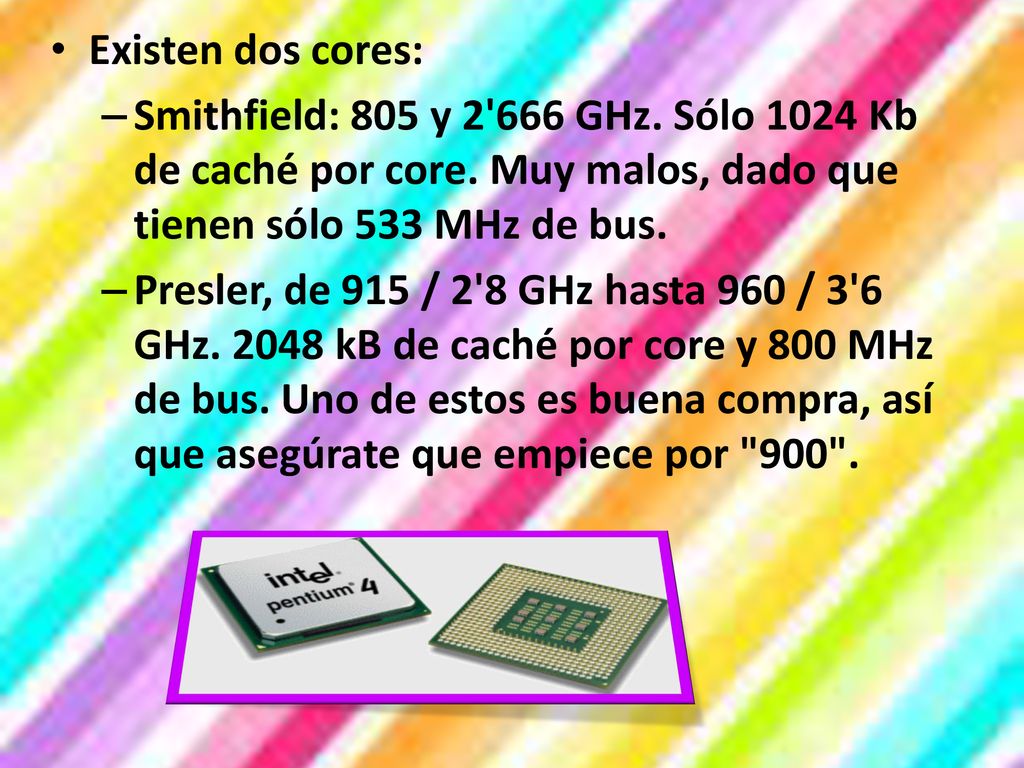 Existen dos cores: Smithfield: 805 y GHz. Sólo 1024 Kb de caché por core. Muy malos, dado que tienen sólo 533 MHz de bus.