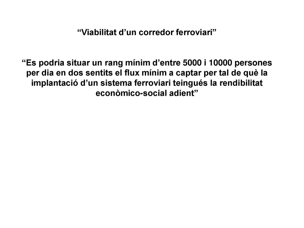 Viabilitat d’un corredor ferroviari Es podria situar un rang mínim d’entre 5000 i persones per dia en dos sentits el flux mínim a captar per tal de què la implantació d’un sistema ferroviari teingués la rendibilitat econòmico-social adient